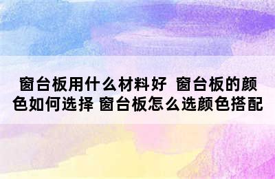 窗台板用什么材料好  窗台板的颜色如何选择 窗台板怎么选颜色搭配